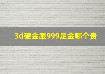 3d硬金跟999足金哪个贵