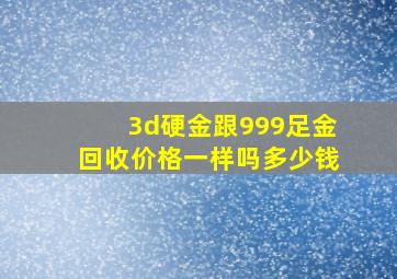 3d硬金跟999足金回收价格一样吗多少钱