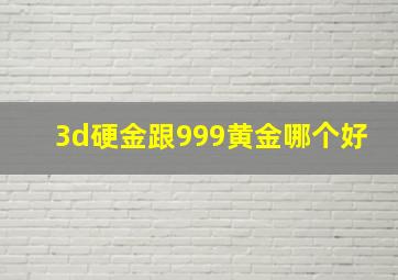 3d硬金跟999黄金哪个好