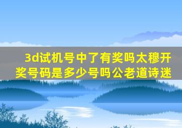 3d试机号中了有奖吗太穆开奖号码是多少号吗公老道诗迷