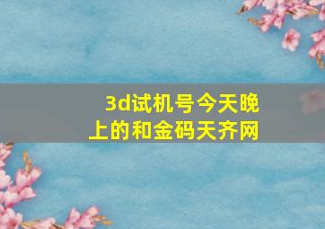 3d试机号今天晚上的和金码天齐网