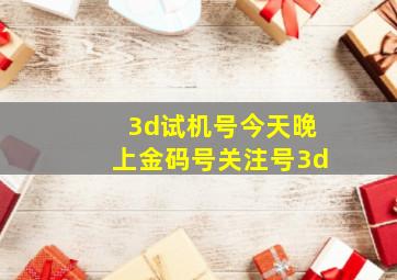 3d试机号今天晚上金码号关注号3d