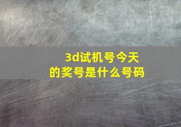 3d试机号今天的奖号是什么号码