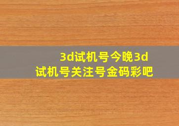 3d试机号今晚3d试机号关注号金码彩吧