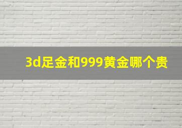 3d足金和999黄金哪个贵