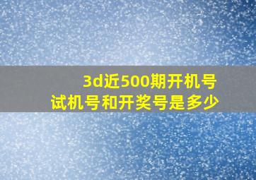 3d近500期开机号试机号和开奖号是多少