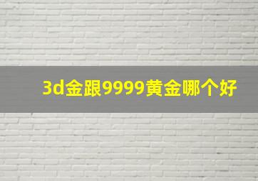 3d金跟9999黄金哪个好