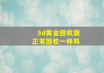 3d黄金回收跟正常回收一样吗