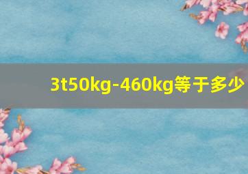 3t50kg-460kg等于多少