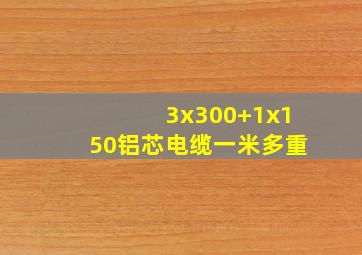 3x300+1x150铝芯电缆一米多重