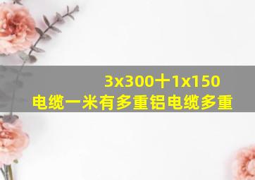 3x300十1x150电缆一米有多重铝电缆多重