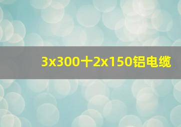 3x300十2x150铝电缆