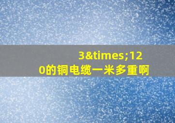 3×120的铜电缆一米多重啊