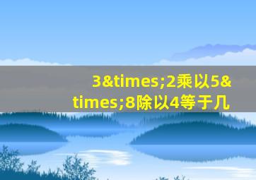 3×2乘以5×8除以4等于几