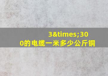 3×300的电缆一米多少公斤铜