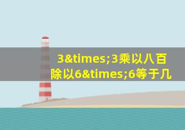 3×3乘以八百除以6×6等于几