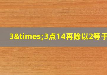 3×3点14再除以2等于几