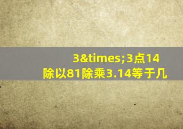 3×3点14除以81除乘3.14等于几