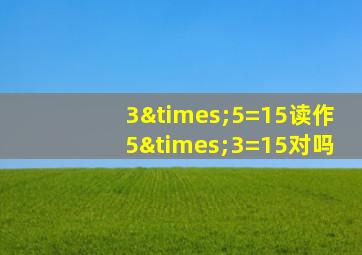 3×5=15读作5×3=15对吗