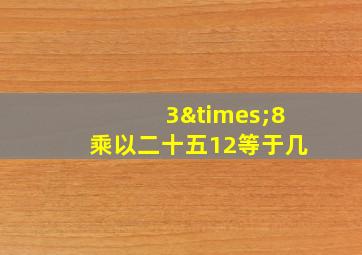 3×8乘以二十五12等于几