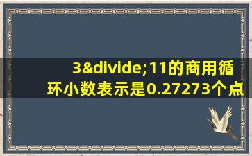 3÷11的商用循环小数表示是0.27273个点吗