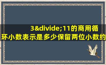 3÷11的商用循环小数表示是多少保留两位小数约是多少