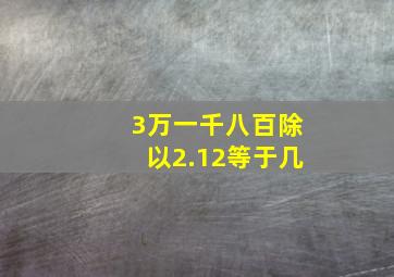 3万一千八百除以2.12等于几