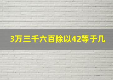 3万三千六百除以42等于几