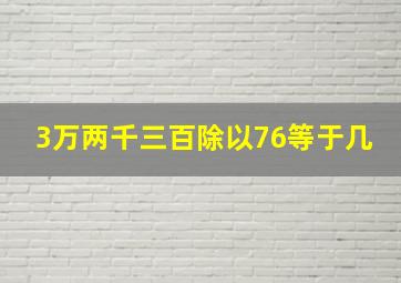 3万两千三百除以76等于几