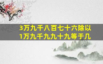 3万九千八百七十六除以1万九千九九十九等于几