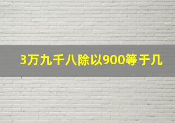 3万九千八除以900等于几