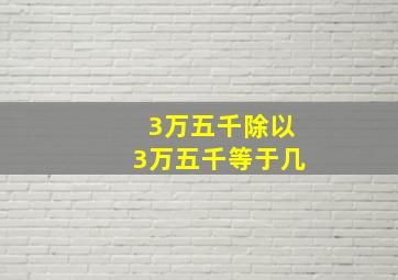 3万五千除以3万五千等于几