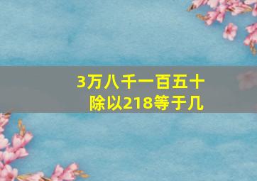 3万八千一百五十除以218等于几