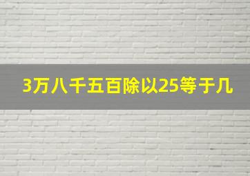 3万八千五百除以25等于几