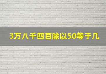 3万八千四百除以50等于几