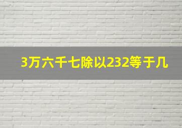 3万六千七除以232等于几