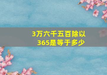 3万六千五百除以365是等于多少