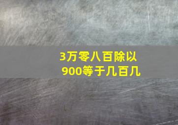 3万零八百除以900等于几百几