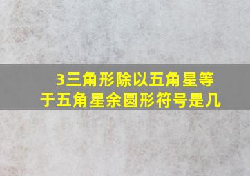 3三角形除以五角星等于五角星余圆形符号是几