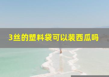 3丝的塑料袋可以装西瓜吗