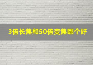 3倍长焦和50倍变焦哪个好