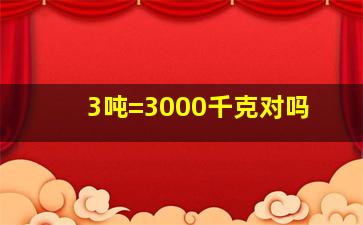 3吨=3000千克对吗