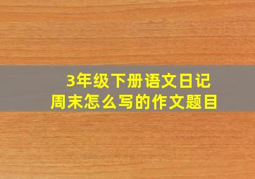 3年级下册语文日记周末怎么写的作文题目