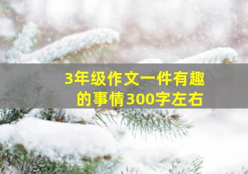 3年级作文一件有趣的事情300字左右