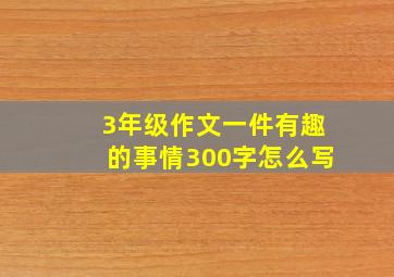 3年级作文一件有趣的事情300字怎么写