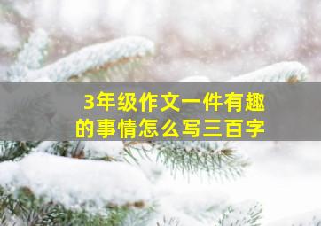 3年级作文一件有趣的事情怎么写三百字