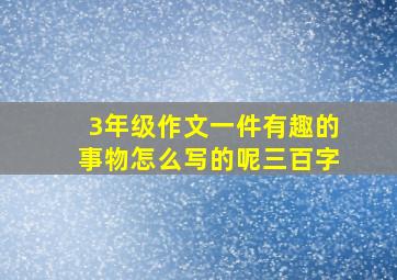 3年级作文一件有趣的事物怎么写的呢三百字