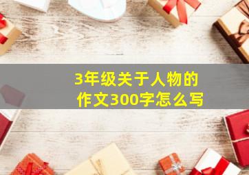 3年级关于人物的作文300字怎么写