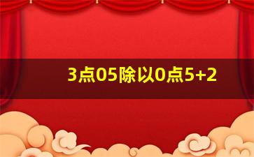 3点05除以0点5+2