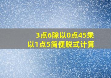 3点6除以0点45乘以1点5简便脱式计算